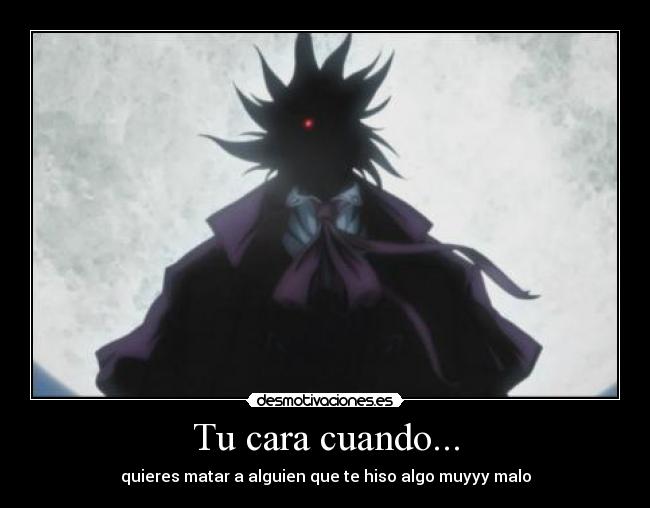 Tu cara cuando... - quieres matar a alguien que te hiso algo muyyy malo