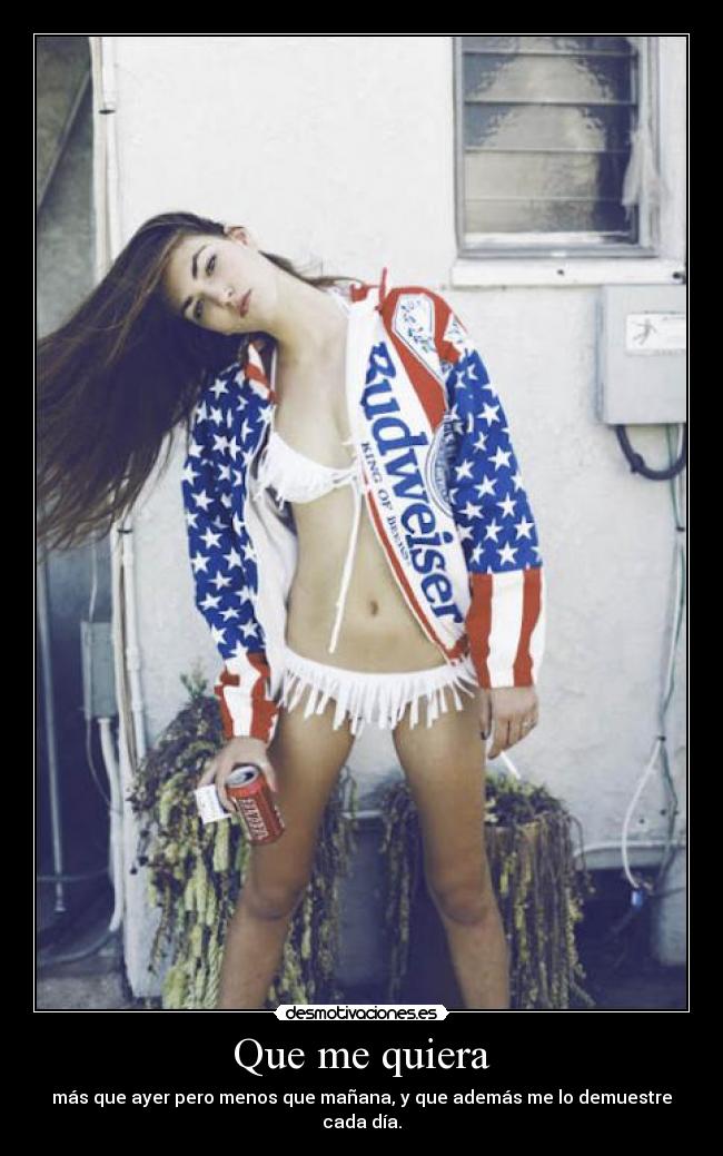 Que me quiera - más que ayer pero menos que mañana, y que además me lo demuestre cada día.