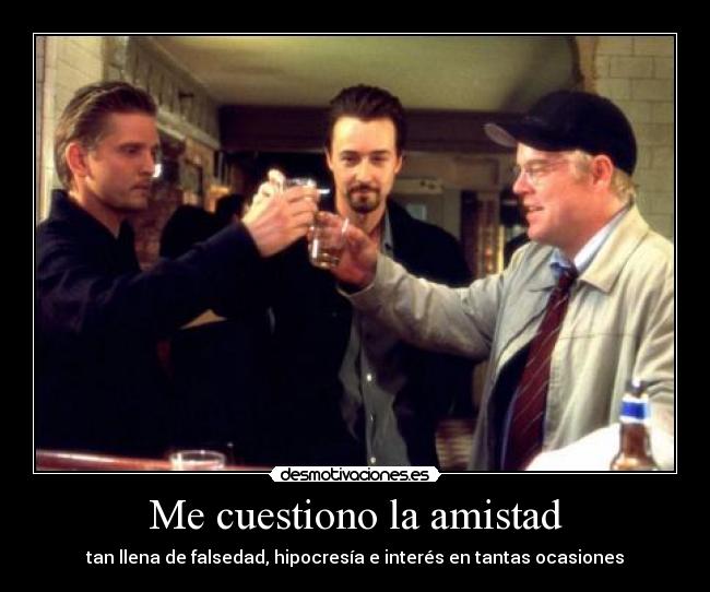 Me cuestiono la amistad - tan llena de falsedad, hipocresía e interés en tantas ocasiones