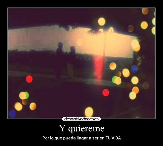 Y quiereme - Por lo que pueda llagar a ser en TU VIDA♥