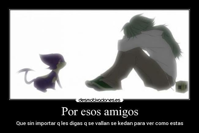 Por esos amigos - Que sin importar q les digas q se vallan se kedan para ver como estas