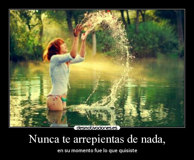 Nunca te arrepientas de nada, -