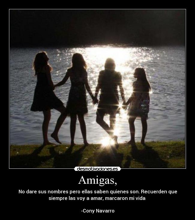 Amigas, - No dare sus nombres pero ellas saben quienes son. Recuerden que
siempre las voy a amar, marcaron mi vida
-Cony Navarro