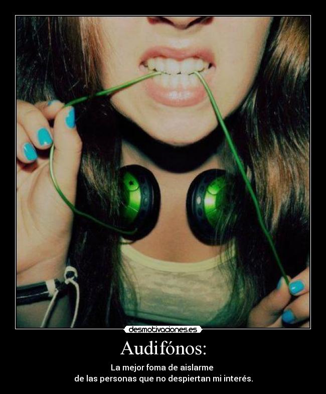Audifónos: - La mejor foma de aislarme
de las personas que no despiertan mi interés.