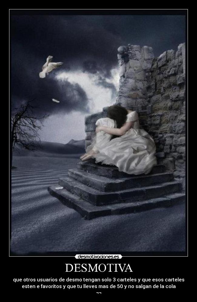 DESMOTIVA - que otros usuarios de desmo tengan solo 3 carteles y que esos carteles
esten e favoritos y que tu lleves mas de 50 y no salgan de la cola
¬¬