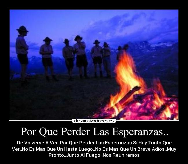 Por Que Perder Las Esperanzas.. - De Volverse A Ver..Por Que Perder Las Esperanzas Si Hay Tanto Que
Ver..No Es Mas Que Un Hasta Luego..No Es Mas Que Un Breve Adios..Muy
Pronto..Junto Al Fuego..Nos Reuniremos♪