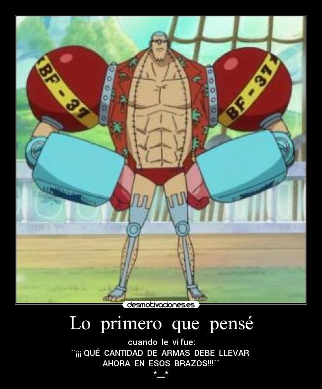 Lo  primero  que  pensé - cuando  le  vi fue:
``¡¡¡ QUÉ  CANTIDAD  DE  ARMAS  DEBE  LLEVAR 
 AHORA  EN  ESOS  BRAZOS!!!´´ 
*__*