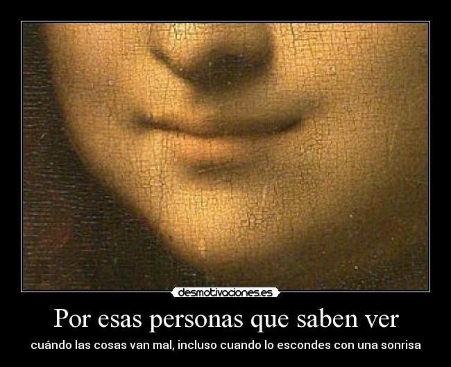 Por esas personas que saben ver - cuándo las cosas van mal, incluso cuando lo escondes con una sonrisa