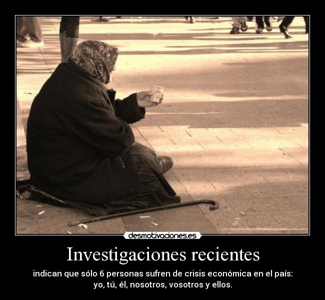 Investigaciones recientes - indican que sólo 6 personas sufren de crisis económica en el país:
yo, tú, él, nosotros, vosotros y ellos.