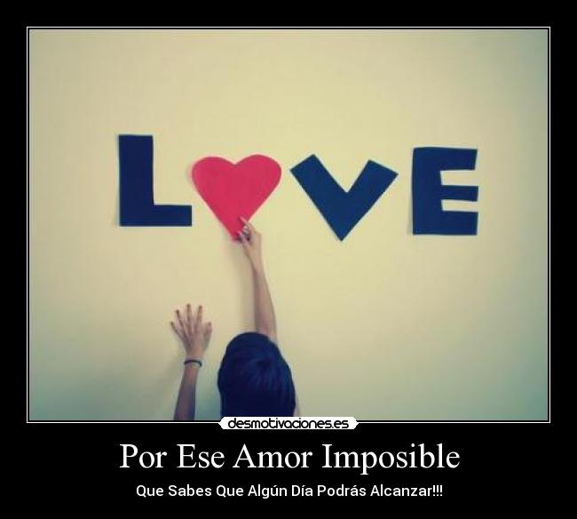 Por Ese Amor Imposible - Que Sabes Que Algún Día Podrás Alcanzar!!!