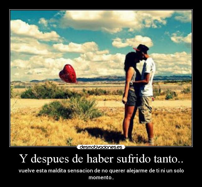 Y despues de haber sufrido tanto.. - vuelve esta maldita sensacion de no querer alejarme de ti ni un solo momento..
