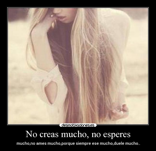 No creas mucho, no esperes - mucho,no ames mucho,porque siempre ese mucho,duele mucho..