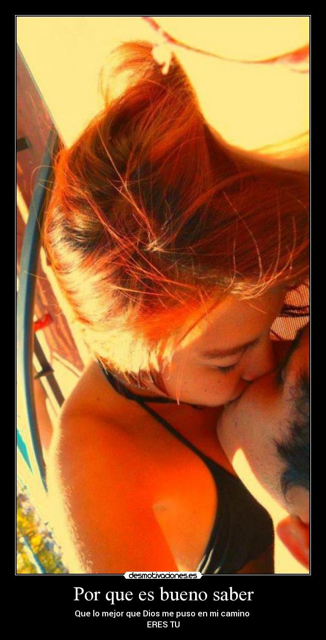 Por que es bueno saber - Que lo mejor que Dios me puso en mi camino
ERES TU