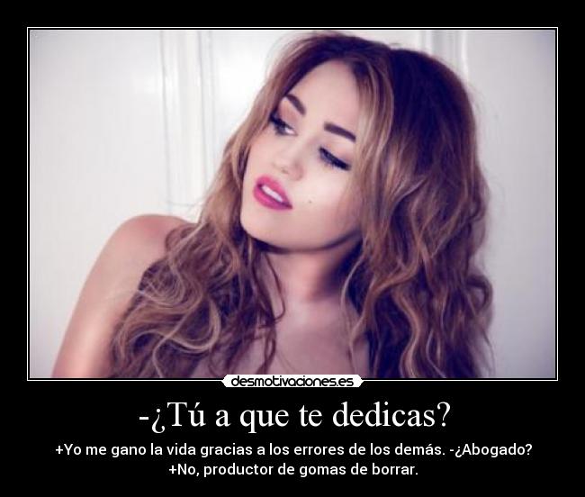 -¿Tú a que te dedicas? - +Yo me gano la vida gracias a los errores de los demás. -¿Abogado?
+No, productor de gomas de borrar.