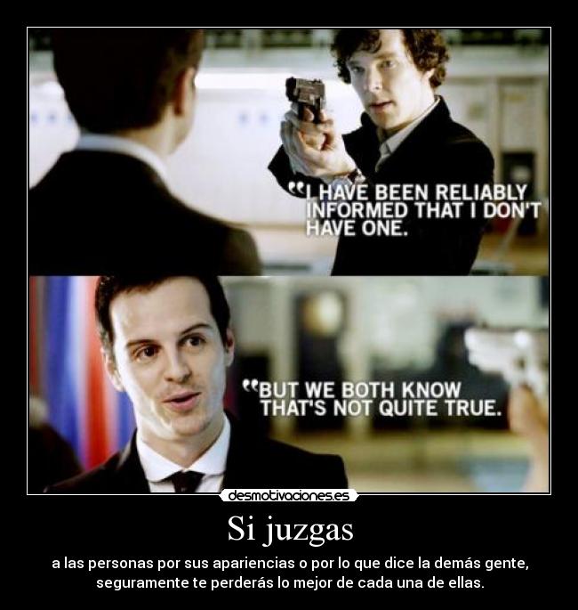 Si juzgas - a las personas por sus apariencias o por lo que dice la demás gente,
seguramente te perderás lo mejor de cada una de ellas.