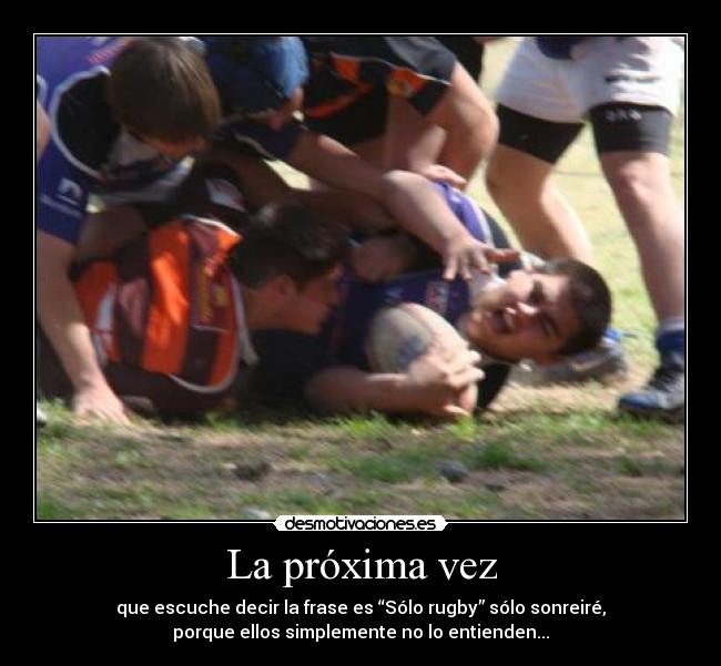 La próxima vez - que escuche decir la frase es “Sólo rugby” sólo sonreiré,
porque ellos simplemente no lo entienden...