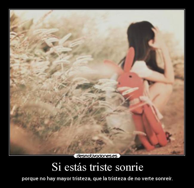 Si estás triste sonrie - porque no hay mayor tristeza, que la tristeza de no verte sonreír.