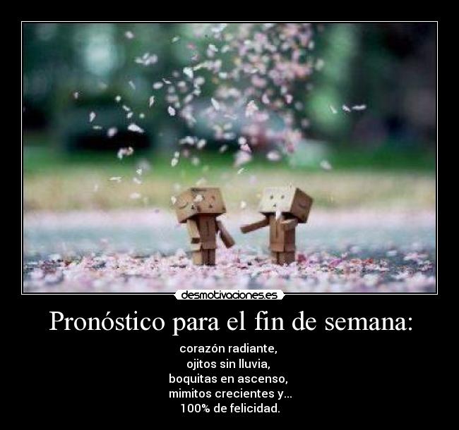 Pronóstico para el fin de semana: - corazón radiante, 
ojitos sin lluvia, 
boquitas en ascenso, 
mimitos crecientes y...
100% de felicidad.
