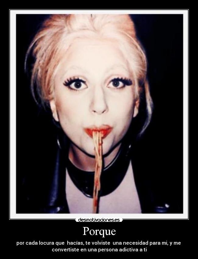 Porque - por cada locura que  hacías, te volviste  una necesidad para mi, y me 
convertiste en una persona adictiva a ti