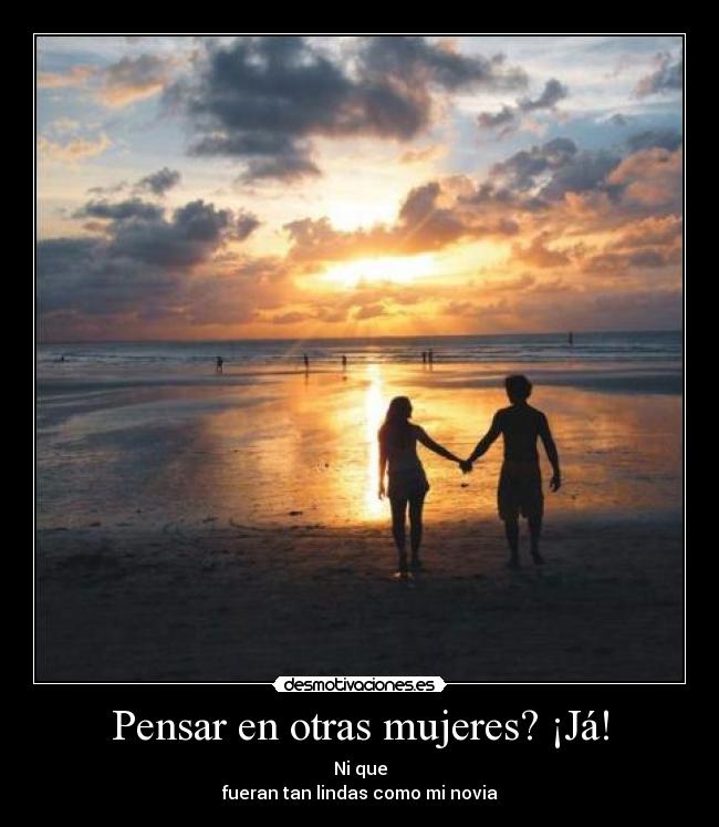 Pensar en otras mujeres? ¡Já! - Ni que
fueran tan lindas como mi novia