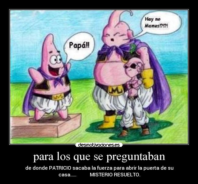 para los que se preguntaban - de donde PATRICIO sacaba la fuerza para abrir la puerta de su
casa..... MISTERIO RESUELTO.