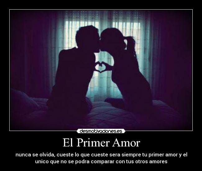 El Primer Amor - nunca se olvida, cueste lo que cueste sera siempre tu primer amor y el
unico que no se podra comparar con tus otros amores