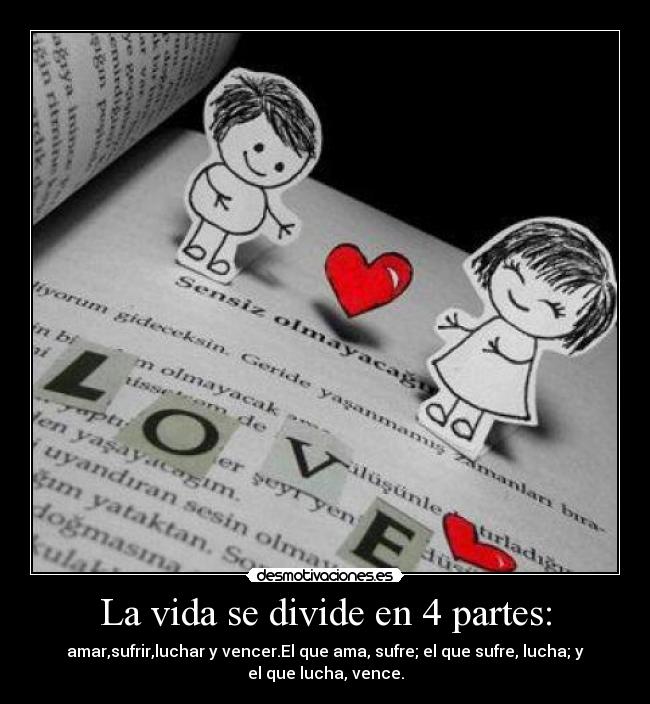 La vida se divide en 4 partes: - amar,sufrir,luchar y vencer.El que ama, sufre; el que sufre, lucha; y
el que lucha, vence.