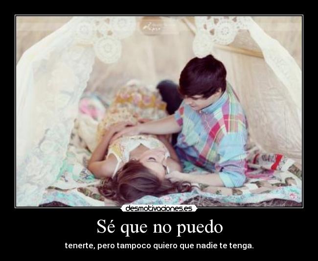Sé que no puedo - tenerte, pero tampoco quiero que nadie te tenga.