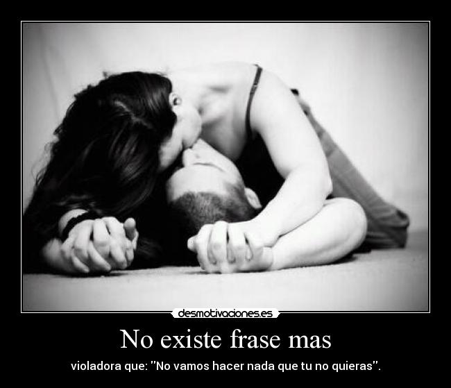 No existe frase mas - violadora que: No vamos hacer nada que tu no quieras.