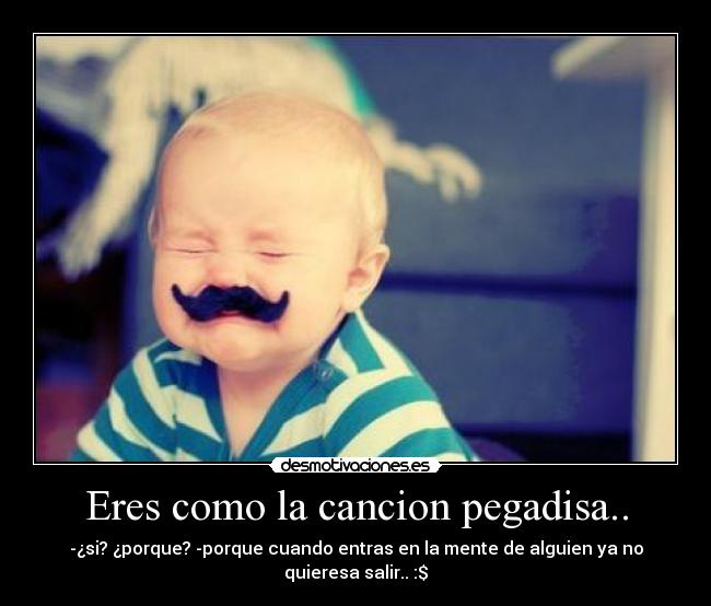 Eres como la cancion pegadisa.. - -¿si? ¿porque? -porque cuando entras en la mente de alguien ya no quieresa salir.. :$