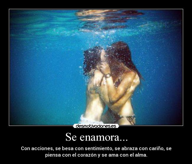 Se enamora... - Con acciones, se besa con sentimiento, se abraza con cariño, se
piensa con el corazón y se ama con el alma.