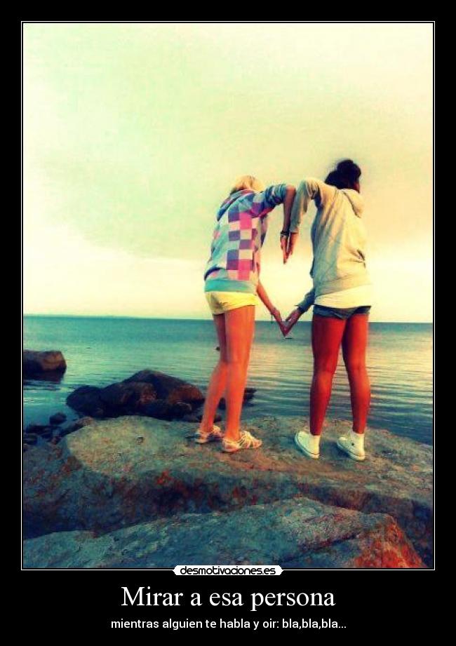 Mirar a esa persona - mientras alguien te habla y oir: bla,bla,bla...