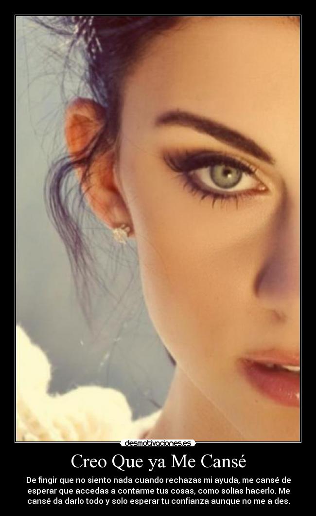 Creo Que ya Me Cansé - De fingir que no siento nada cuando rechazas mi ayuda, me cansé de
esperar que accedas a contarme tus cosas, como solías hacerlo. Me
cansé da darlo todo y solo esperar tu confianza aunque no me a des.