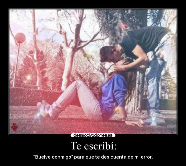 Te escribí: - “Buelve conmigo” para que te des cuenta de mi error.