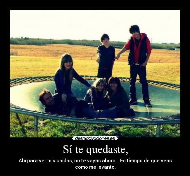 Sí te quedaste, - Ahí para ver mis caídas, no te vayas ahora... Es tiempo de que veas como me levanto.