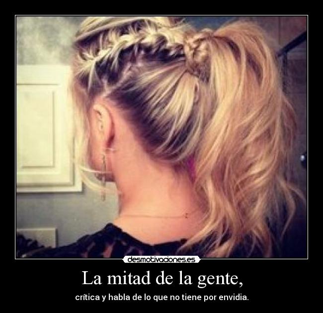 La mitad de la gente, - crítica y habla de lo que no tiene por envidia.