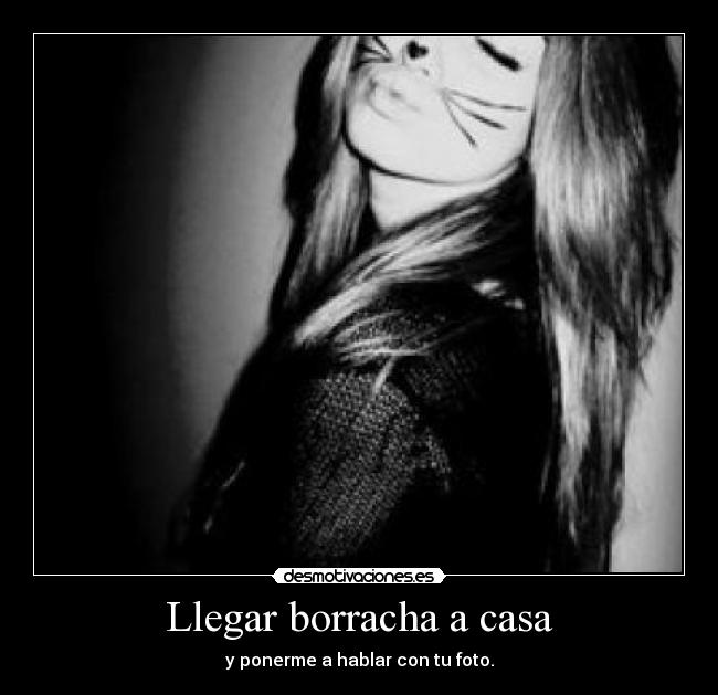 Llegar borracha a casa - y ponerme a hablar con tu foto.