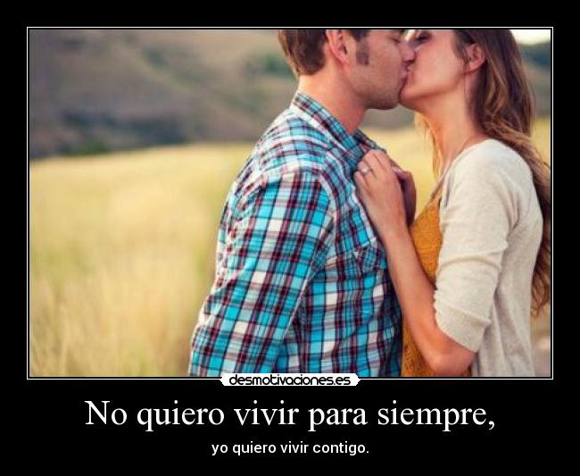 No quiero vivir para siempre, - yo quiero vivir contigo.