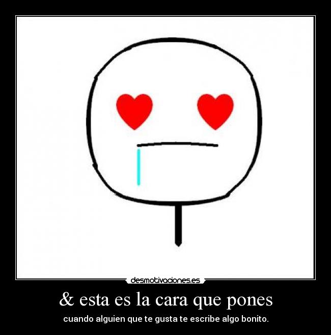 & esta es la cara que pones - cuando alguien que te gusta te escribe algo bonito.