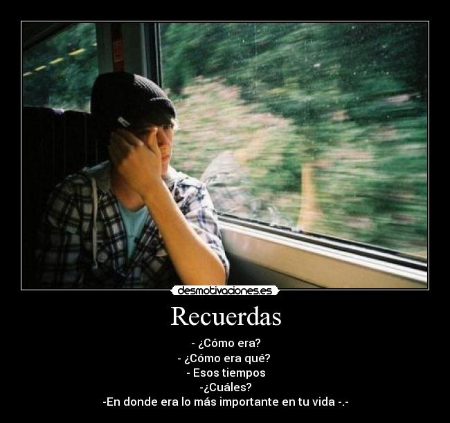 Recuerdas - - ¿Cómo era?
- ¿Cómo era qué? 
- Esos tiempos
-¿Cuáles?
-En donde era lo más importante en tu vida -.-♥