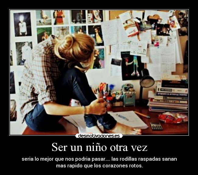 Ser un niño otra vez - seria lo mejor que nos podria pasar.... las rodillas raspadas sanan
mas rapido que los corazones rotos.