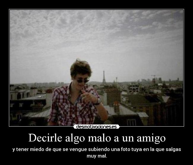 Decirle algo malo a un amigo - y tener miedo de que se vengue subiendo una foto tuya en la que salgas muy mal.
