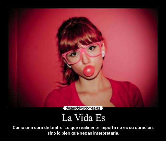 La Vida Es - Como una obra de teatro. Lo que realmente importa no es su duración,
sino lo bien que sepas interpretarla.