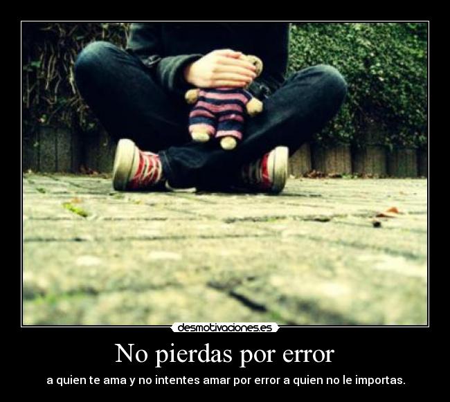 No pierdas por error - a quien te ama y no intentes amar por error a quien no le importas.