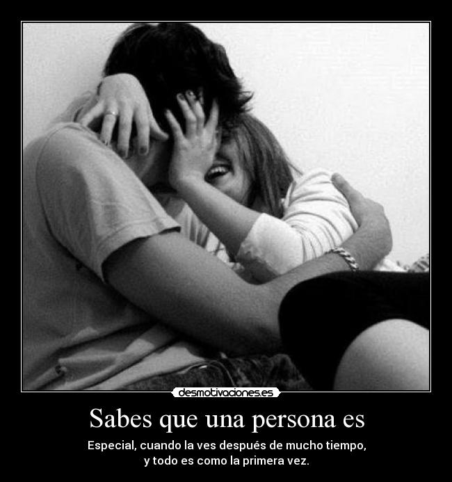 Sabes que una persona es - Especial, cuando la ves después de mucho tiempo,
y todo es como la primera vez.