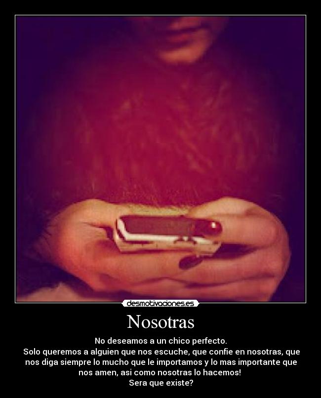 Nosotras - No deseamos a un chico perfecto.
Solo queremos a alguien que nos escuche, que confie en nosotras, que
nos diga siempre lo mucho que le importamos y lo mas importante que
nos amen, asi como nosotras lo hacemos!
Sera que existe?