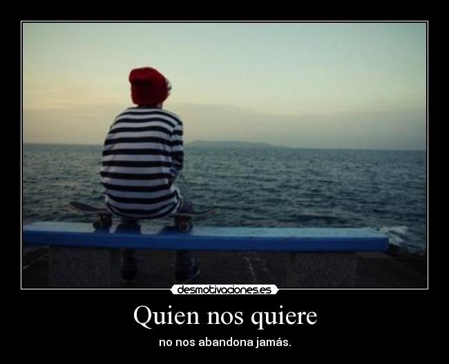 Quien nos quiere - no nos abandona jamás.