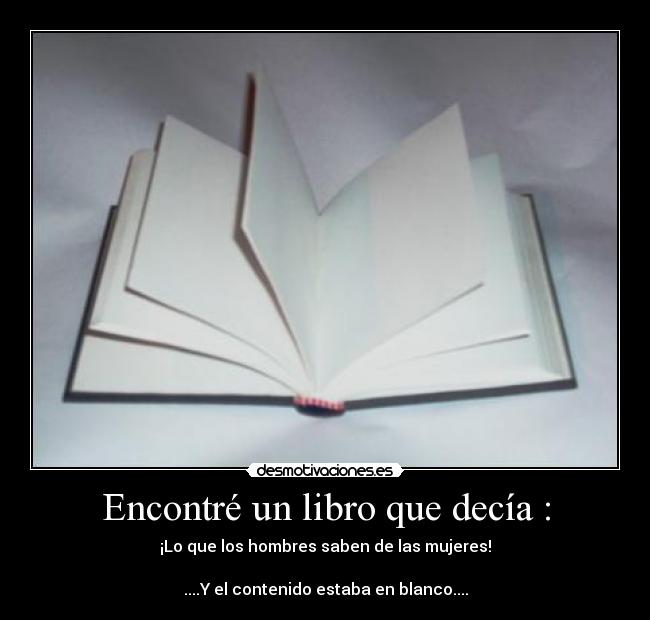 Encontré un libro que decía : - ¡Lo que los hombres saben de las mujeres!
....Y el contenido estaba en blanco....