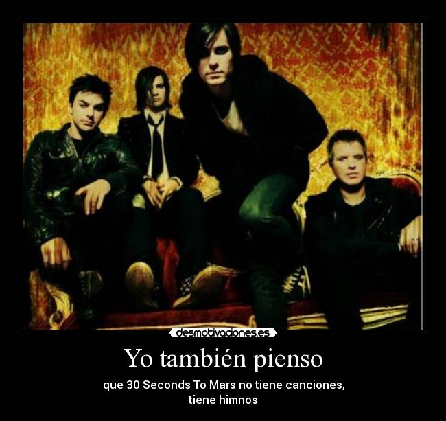 Yo también pienso - que 30 Seconds To Mars no tiene canciones,
tiene himnos