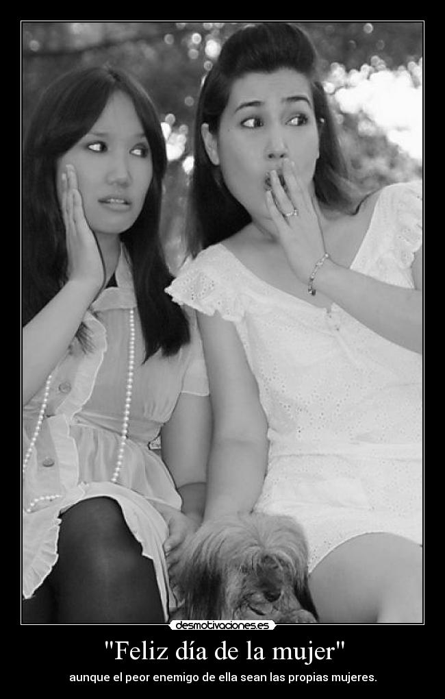 Feliz día de la mujer - aunque el peor enemigo de ella sean las propias mujeres.